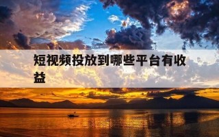 短视频投放到哪些平台有收益-短视频投放渠道