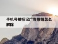 手机号被标记广告推销怎么解除-手机号被标记为广告推销
