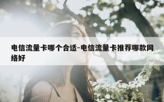 电信流量卡哪个合适-电信流量卡推荐哪款网络好