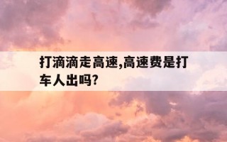 打滴滴走高速,高速费是打车人出吗?-打滴滴走高速,高速费是打车人出吗还是车主