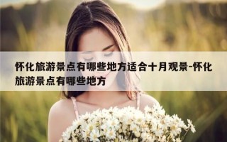 怀化旅游景点有哪些地方适合十月观景-怀化旅游景点有哪些地方