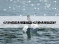 6月份应该去哪里旅游-6月份去哪旅游好