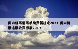 国内机票退票手续费新规定2021-国内机票退票收费标准2019