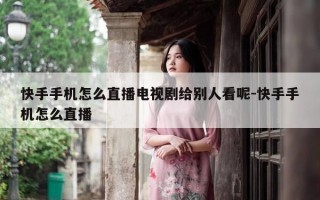 快手手机怎么直播电视剧给别人看呢-快手手机怎么直播