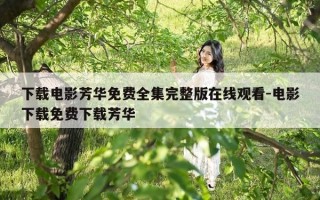 下载电影芳华免费全集完整版在线观看-电影下载免费下载芳华