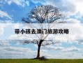 带小孩去澳门旅游攻略-带小孩去澳门旅游攻略图