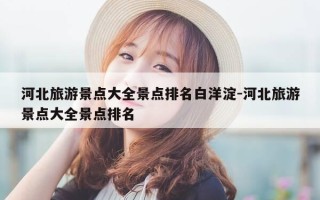 河北旅游景点大全景点排名白洋淀-河北旅游景点大全景点排名