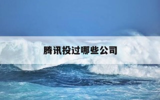 腾讯投过哪些公司-腾讯投资的公司全名单