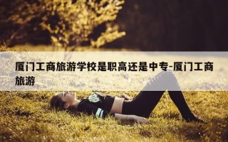 厦门工商旅游学校是职高还是中专-厦门工商旅游