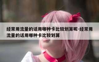 经常用流量的话用哪种卡比较划算呢-经常用流量的话用哪种卡比较划算