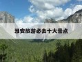 淮安旅游必去十大景点-淮安旅游必去十大景点排名