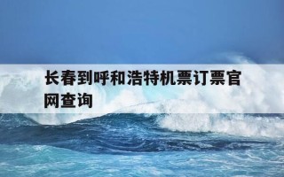 长春到呼和浩特机票订票官网查询-长春至呼和浩特飞机时刻表
