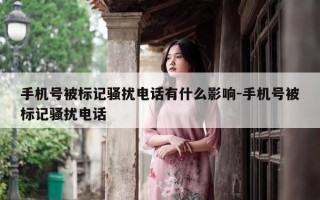 手机号被标记骚扰电话有什么影响-手机号被标记骚扰电话
