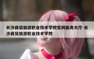 长沙商贸旅游职业技术学院官网服务大厅-长沙商贸旅游职业技术学院