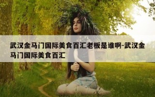 武汉金马门国际美食百汇老板是谁啊-武汉金马门国际美食百汇