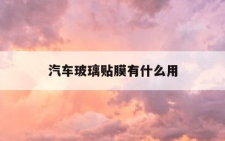 汽车玻璃贴膜有什么用-车玻璃贴膜什么作用