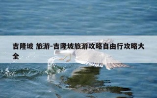 吉隆坡 旅游-吉隆坡旅游攻略自由行攻略大全