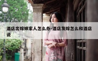 酒店出嫁娘家人怎么办-酒店发嫁怎么和酒店说