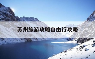 苏州旅游攻略自由行攻略-苏州旅游攻略自由行攻略最新