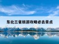 东北三省旅游攻略必去景点-东北三省旅游攻略必去景点有哪些