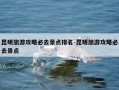 昆明旅游攻略必去景点排名-昆明旅游攻略必去景点