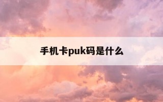 手机卡puk码是什么-手机卡puk码是什么意思如何查询