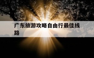 广东旅游攻略自由行最佳线路-广东旅游攻略自由行最佳线路图
