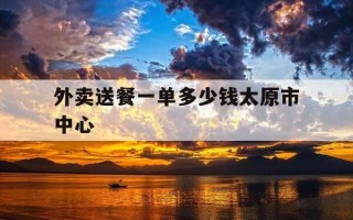 外卖送餐一单多少钱太原市中心-太原 外卖
