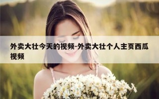 外卖大壮今天的视频-外卖大壮个人主页西瓜视频