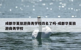 成都华夏旅游商务学校改名了吗-成都华夏旅游商务学校