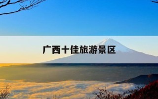 广西十佳旅游景区-广西十佳旅游景区排名
