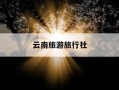 云南旅游旅行社-云南旅游旅行社套路深