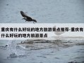 重庆有什么好玩的地方旅游景点推荐-重庆有什么好玩的地方旅游景点