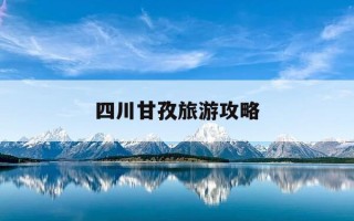 四川甘孜旅游攻略-四川甘孜旅游攻略南昌有什么好玩的