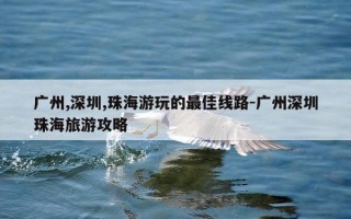 广州,深圳,珠海游玩的最佳线路-广州深圳珠海旅游攻略