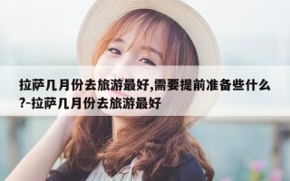 拉萨几月份去旅游最好,需要提前准备些什么?-拉萨几月份去旅游最好