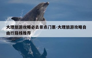 大理旅游攻略必去景点门票-大理旅游攻略自由行路线推荐