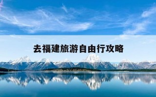 去福建旅游自由行攻略-去福建旅游自由行攻略图