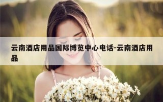 云南酒店用品国际博览中心电话-云南酒店用品