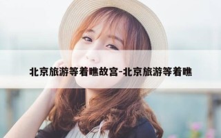 北京旅游等着瞧故宫-北京旅游等着瞧