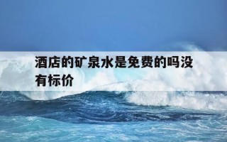 酒店的矿泉水是免费的吗没有标价-酒店的矿泉水是免费的吗没有标价怎么办