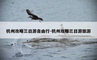 杭州攻略三日游自由行-杭州攻略三日游旅游