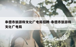 承德市旅游和文化广电局招聘-承德市旅游和文化广电局