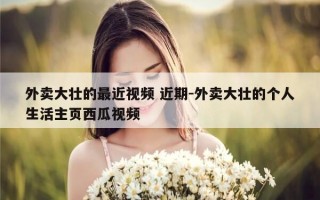 外卖大壮的最近视频 近期-外卖大壮的个人生活主页西瓜视频