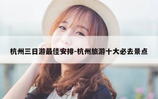 杭州三日游最佳安排-杭州旅游十大必去景点