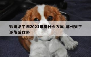 鄂州梁子湖2021年有什么发展-鄂州梁子湖旅游攻略