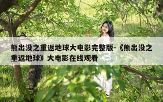 熊出没之重返地球大电影完整版-《熊出没之重返地球》大电影在线观看