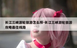 长江三峡游轮旅游怎么样-长江三峡游轮旅游攻略最佳线路