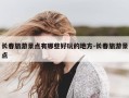 长春旅游景点有哪些好玩的地方-长春旅游景点