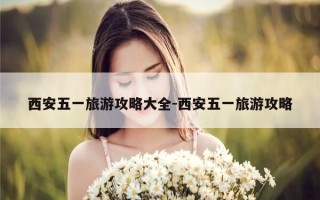 西安五一旅游攻略大全-西安五一旅游攻略